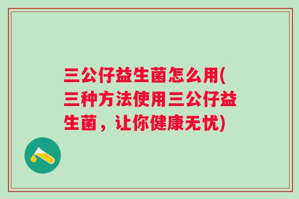 三公仔益生菌怎么用(三种方法使用三公仔益生菌,让你健康无忧) 三公仔益生菌怎么用(三种方法使用三公仔益生菌,让你健康无忧)