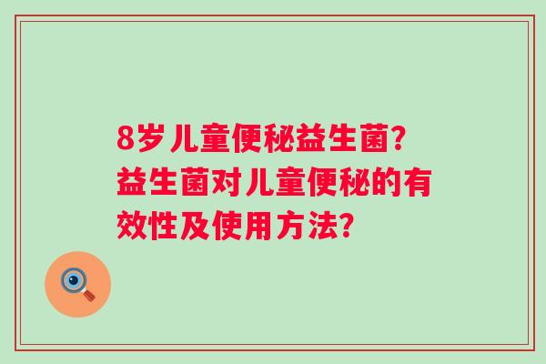 8岁儿童益生菌?益生菌对儿童的有效性及使用方法? 8岁儿童益生菌?益生菌对儿童的有效性及使用方法?