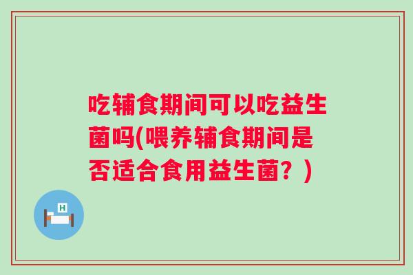 吃辅食期间可以吃益生菌吗(喂养辅食期间是否适合食用益生菌？)