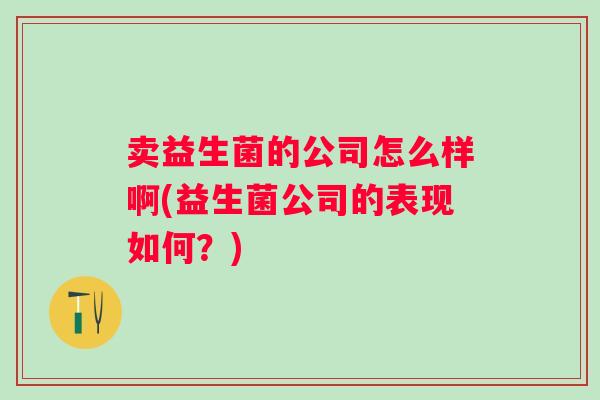 卖益生菌的公司怎么样啊(益生菌公司的表现如何？)
