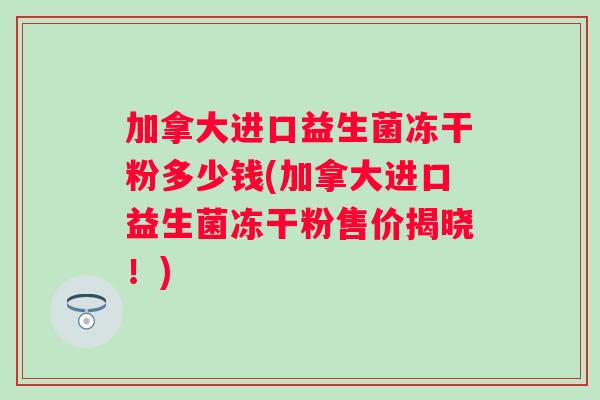 加拿大进口益生菌冻干粉多少钱(加拿大进口益生菌冻干粉售价揭晓！)