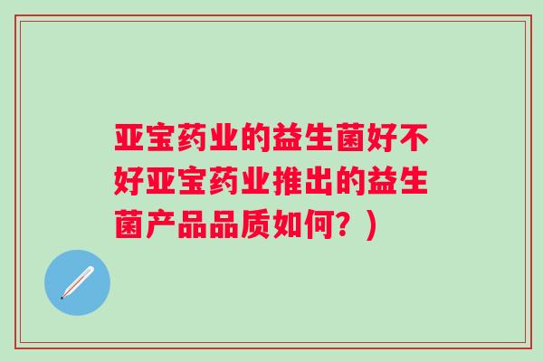 亚宝药业的益生菌好不好亚宝药业推出的益生菌产品品质如何？)