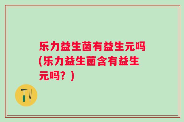 乐力益生菌有益生元吗(乐力益生菌含有益生元吗?) 乐力益生菌有益生元吗(乐力益生菌含有益生元吗?)