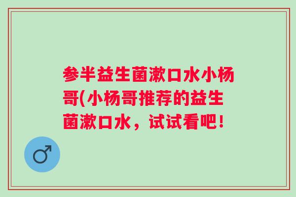 参半益生菌漱口水小杨哥(小杨哥推荐的益生菌漱口水，试试看吧！