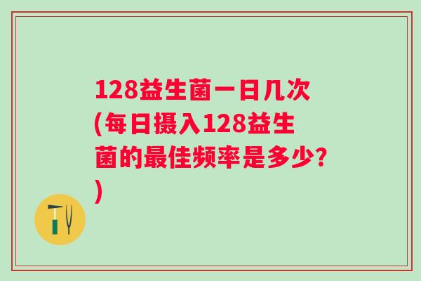 128益生菌一日几次(每日摄入128益生菌的佳频率是多少？)