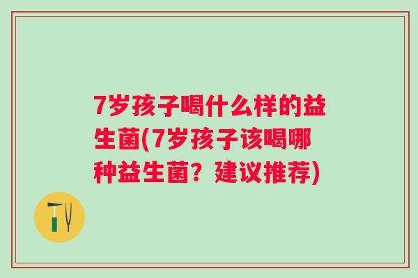7岁孩子喝什么样的益生菌(7岁孩子该喝哪种益生菌？建议推荐)