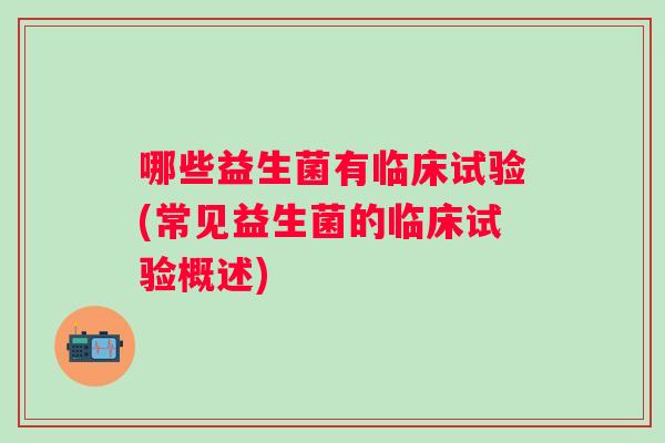 哪些益生菌有临床试验(常见益生菌的临床试验概述)
