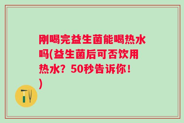 刚喝完益生菌能喝热水吗(益生菌后可否饮用热水？50秒告诉你！)