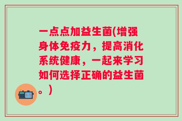 一点点加益生菌(增强身体免疫力，提高消化系统健康，一起来学习如何选择正确的益生菌。)