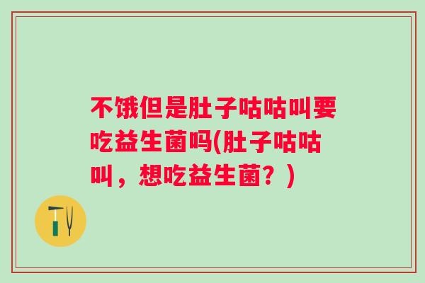 不饿但是肚子咕咕叫要吃益生菌吗(肚子咕咕叫，想吃益生菌？)