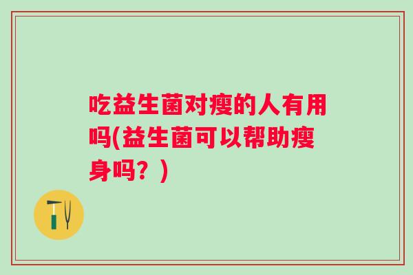 吃益生菌对瘦的人有用吗(益生菌可以帮助瘦身吗？)