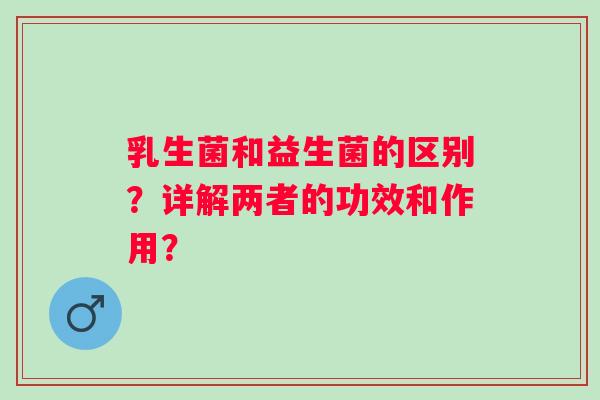 乳生菌和益生菌的区别？详解两者的功效和作用？