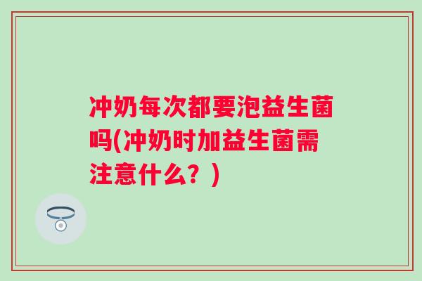 冲奶每次都要泡益生菌吗(冲奶时加益生菌需注意什么?) 冲奶每次都要泡益生菌吗(冲奶时加益生菌需注意什么?)