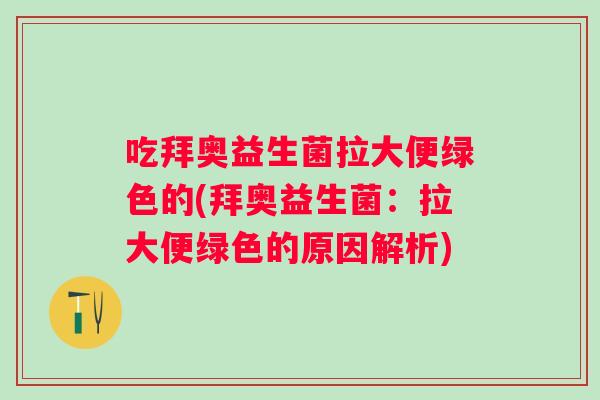 吃拜奥益生菌拉大便绿色的(拜奥益生菌:拉大便绿色的原因解析) 吃拜奥益生菌拉大便绿色的(拜奥益生菌:拉大便绿色的原因解析)