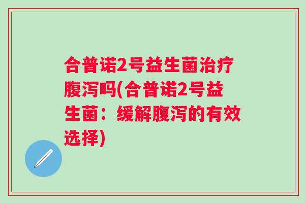 合普诺2号益生菌吗(合普诺2号益生菌：缓解的有效选择)