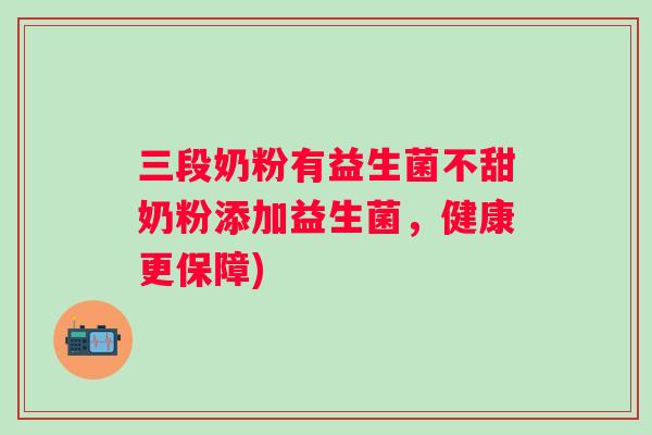 三段奶粉有益生菌不甜奶粉添加益生菌,健康更保障) 三段奶粉有益生菌不甜奶粉添加益生菌,健康更保障)