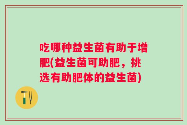 吃哪种益生菌有助于增肥(益生菌可助肥,挑选有助肥体的益生菌) 吃哪种益生菌有助于增肥(益生菌可助肥,挑选有助肥体的益生菌)