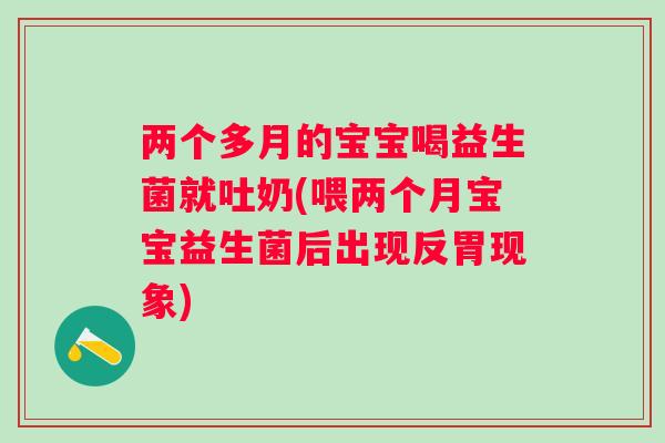 两个多月的宝宝喝益生菌就吐奶(喂两个月宝宝益生菌后出现反胃现象) 两个多月的宝宝喝益生菌就吐奶(喂两个月宝宝益生菌后出现反胃现象)