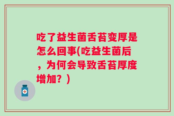 吃了益生菌舌苔变厚是怎么回事(吃益生菌后,为何会导致舌苔厚度增加?) 吃了益生菌舌苔变厚是怎么回事(吃益生菌后,为何会导致舌苔厚度增加?)