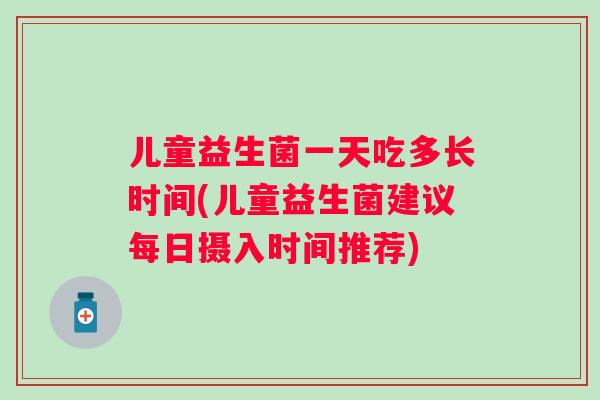 儿童益生菌一天吃多长时间(儿童益生菌建议每日摄入时间推荐) 儿童益生菌一天吃多长时间(儿童益生菌建议每日摄入时间推荐)