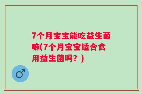 7个月宝宝能吃益生菌嘛(7个月宝宝适合食用益生菌吗?) 7个月宝宝能吃益生菌嘛(7个月宝宝适合食用益生菌吗?)