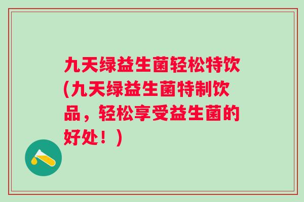 九天绿益生菌轻松特饮(九天绿益生菌特制饮品,轻松享受益生菌的好处!) 九天绿益生菌轻松特饮(九天绿益生菌特制饮品,轻松享受益生菌的好处!)