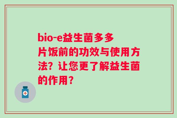 bio-e益生菌多多片饭前的功效与使用方法?让您更了解益生菌的作用? bio-e益生菌多多片饭前的功效与使用方法?让您更了解益生菌的作用?
