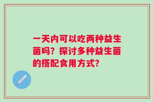 一天内可以吃两种益生菌吗?探讨多种益生菌的搭配食用方式? 一天内可以吃两种益生菌吗?探讨多种益生菌的搭配食用方式?