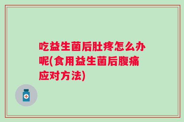 吃益生菌后肚疼怎么办呢(食用益生菌后应对方法) 吃益生菌后肚疼怎么办呢(食用益生菌后应对方法)
