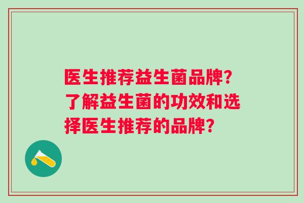 医生推荐益生菌品牌?了解益生菌的功效和选择医生推荐的品牌? 医生推荐益生菌品牌?了解益生菌的功效和选择医生推荐的品牌?