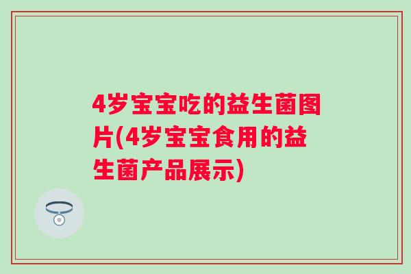 4岁宝宝吃的益生菌图片(4岁宝宝食用的益生菌产品展示) 4岁宝宝吃的益生菌图片(4岁宝宝食用的益生菌产品展示)