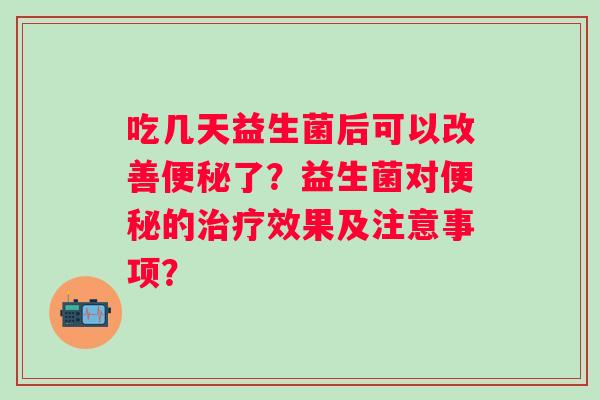 吃几天益生菌后可以改善了？益生菌对的效果及注意事项？