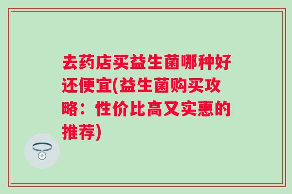 去药店买益生菌哪种好还便宜(益生菌购买攻略:性价比高又实惠的推荐) 去药店买益生菌哪种好还便宜(益生菌购买攻略:性价比高又实惠的推荐)