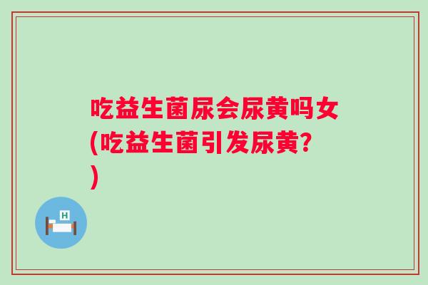 吃益生菌尿会尿黄吗女(吃益生菌引发尿黄？)
