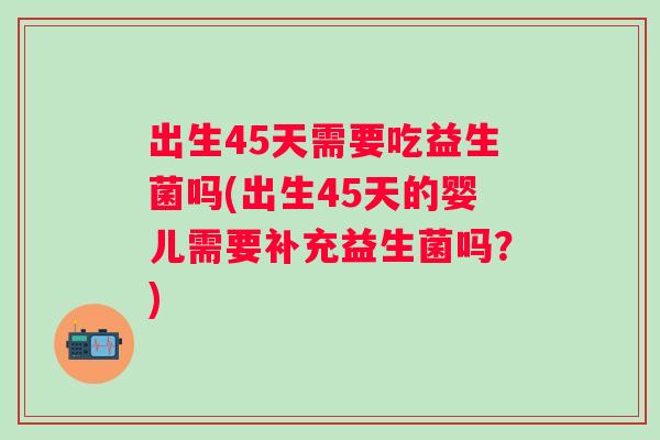 出生45天需要吃益生菌吗(出生45天的婴儿需要补充益生菌吗?) 出生45天需要吃益生菌吗(出生45天的婴儿需要补充益生菌吗?)