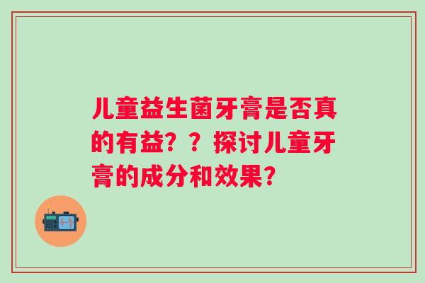 儿童益生菌牙膏是否真的有益？？探讨儿童牙膏的成分和效果？
