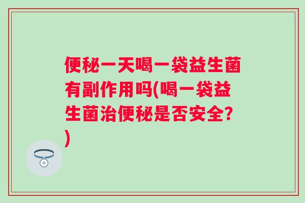 一天喝一袋益生菌有副作用吗(喝一袋益生菌是否安全？)