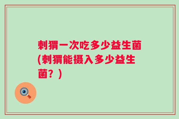 刺猬一次吃多少益生菌(刺猬能摄入多少益生菌?) 刺猬一次吃多少益生菌(刺猬能摄入多少益生菌?)