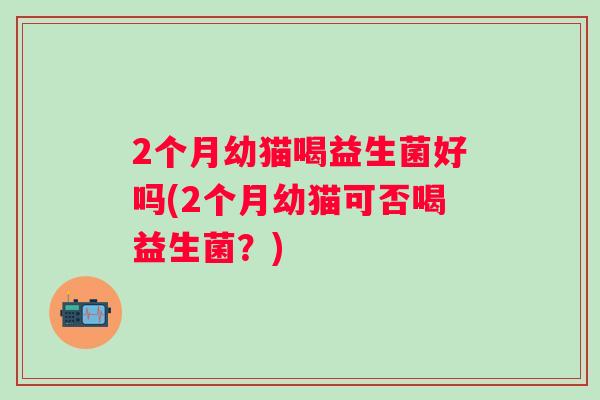 2个月幼猫喝益生菌好吗(2个月幼猫可否喝益生菌？)