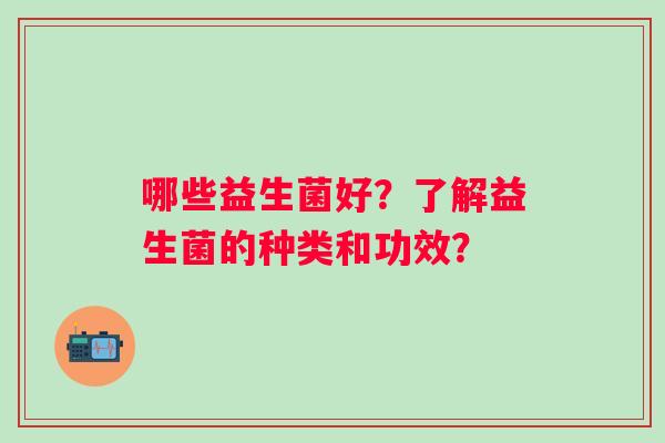 哪些益生菌好？了解益生菌的种类和功效？