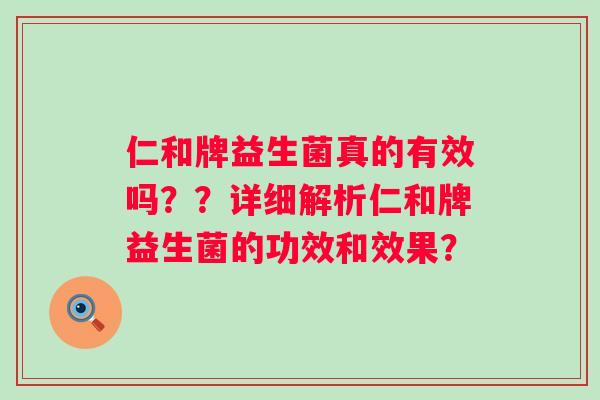 仁和牌益生菌真的有效吗??详细解析仁和牌益生菌的功效和效果? 仁和牌益生菌真的有效吗??详细解析仁和牌益生菌的功效和效果?