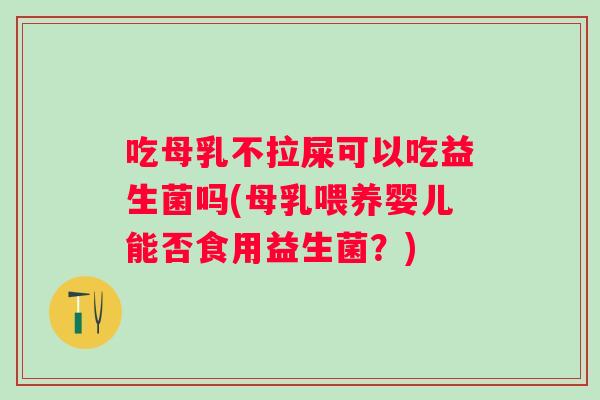 吃母乳不拉屎可以吃益生菌吗(母乳喂养婴儿能否食用益生菌?) 吃母乳不拉屎可以吃益生菌吗(母乳喂养婴儿能否食用益生菌?)