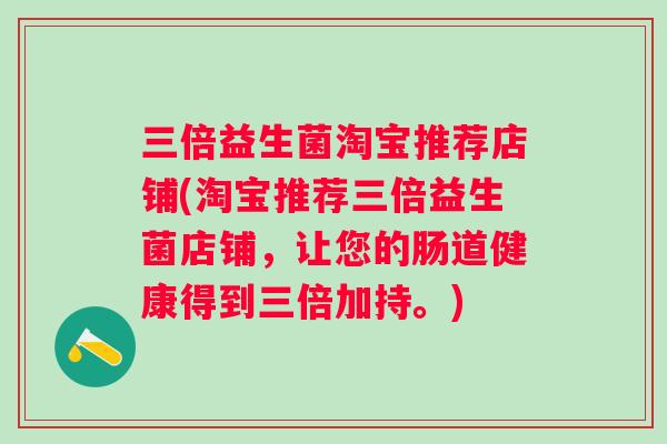 三倍益生菌淘宝推荐店铺(淘宝推荐三倍益生菌店铺,让您的肠道健康得到三倍加持。) 三倍益生菌淘宝推荐店铺(淘宝推荐三倍益生菌店铺,让您的肠道健康得到三倍加持。)