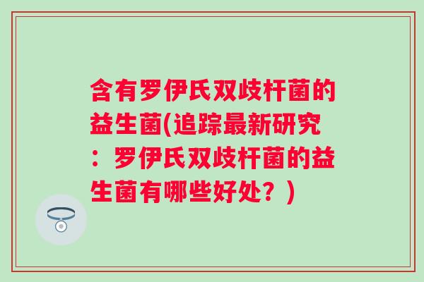 含有罗伊氏双歧杆菌的益生菌(追踪新研究：罗伊氏双歧杆菌的益生菌有哪些好处？)