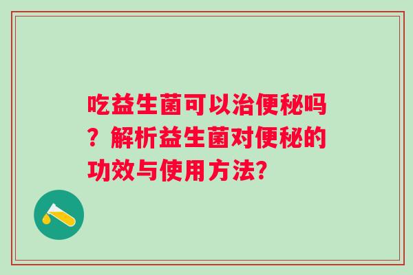 吃益生菌可以吗？解析益生菌对的功效与使用方法？