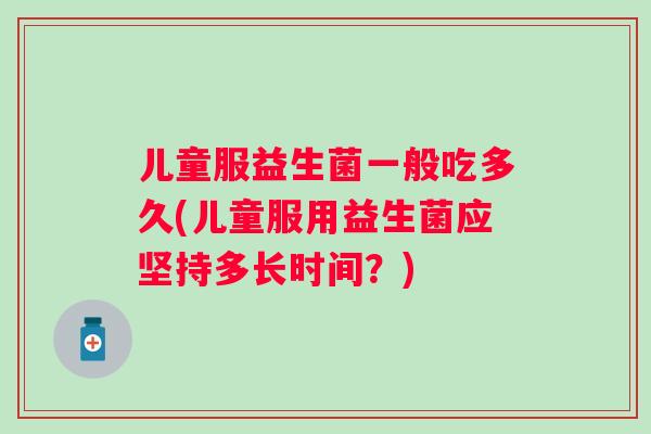 儿童服益生菌一般吃多久(儿童服用益生菌应坚持多长时间？)