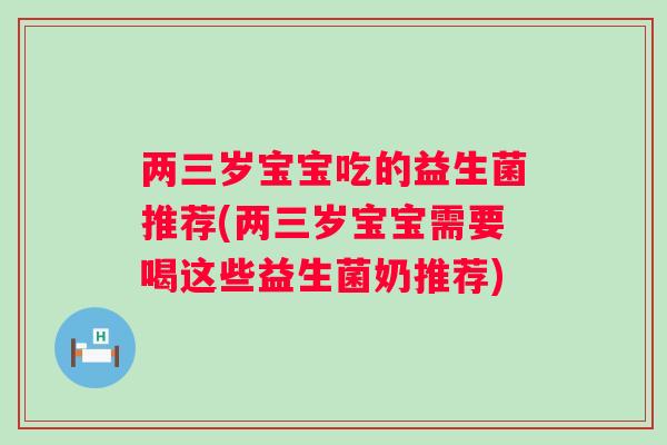 两三岁宝宝吃的益生菌推荐(两三岁宝宝需要喝这些益生菌奶推荐) 两三岁宝宝吃的益生菌推荐(两三岁宝宝需要喝这些益生菌奶推荐)