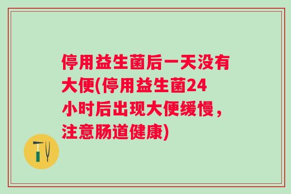 停用益生菌后一天没有大便(停用益生菌24小时后出现大便缓慢，注意肠道健康)