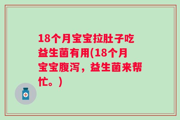 18个月宝宝拉肚子吃益生菌有用(18个月宝宝，益生菌来帮忙。)