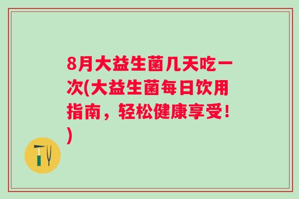 8月大益生菌几天吃一次(大益生菌每日饮用指南,轻松健康享受!) 8月大益生菌几天吃一次(大益生菌每日饮用指南,轻松健康享受!)